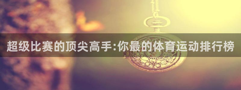 双赢平台：超级比赛的顶尖高手:你最的体育运动排行榜