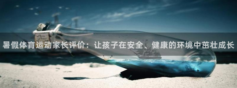 双赢平台体育论坛：暑假体育运动家长评价：让孩子在安全、健康的环境中茁壮成长